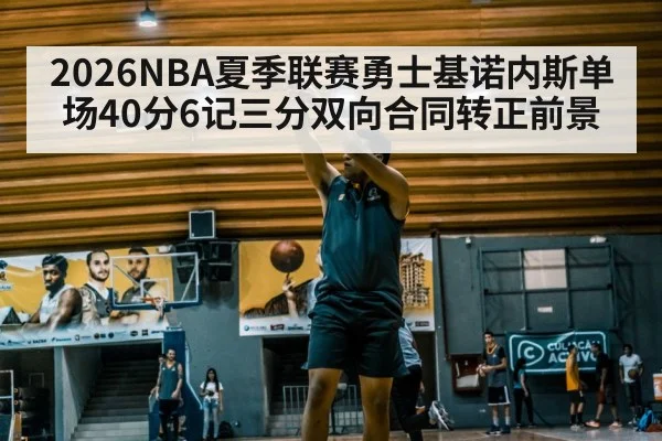 2026NBA夏季联赛勇士基诺内斯单场40分6记三分双向合同转正前景