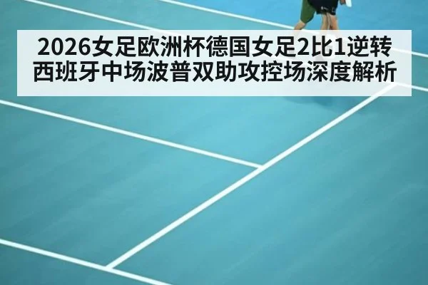 2026女足欧洲杯德国女足2比1逆转西班牙中场波普双助攻控场深度解析