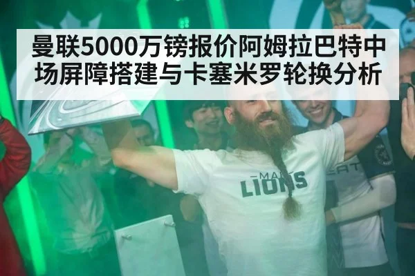 曼联5000万镑报价阿姆拉巴特中场屏障搭建与卡塞米罗轮换分析