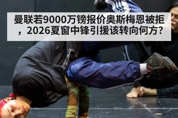曼联若9000万镑报价奥斯梅恩被拒，2026夏窗中锋引援该转向何方？