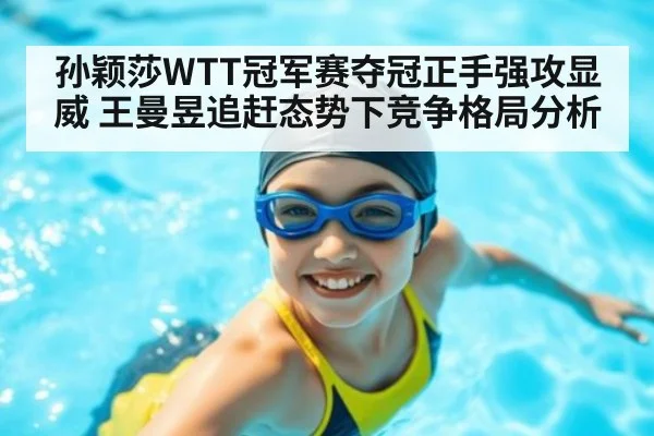 孙颖莎WTT冠军赛夺冠正手强攻显威 王曼昱追赶态势下竞争格局分析