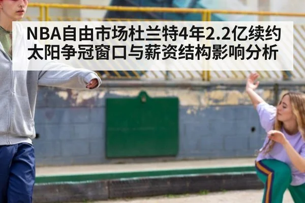 NBA自由市场杜兰特4年2.2亿续约太阳争冠窗口与薪资结构影响分析