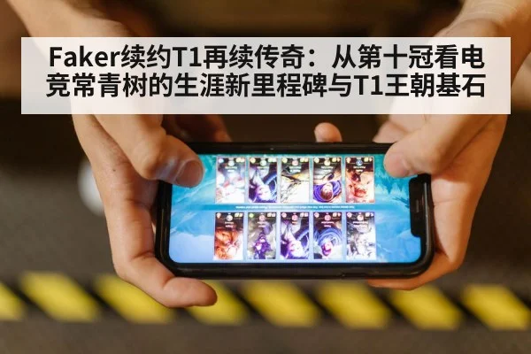 Faker续约T1再续传奇：从第十冠看电竞常青树的生涯新里程碑与T1王朝基石