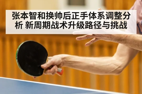 张本智和换帅后正手体系调整分析 新周期战术升级路径与挑战