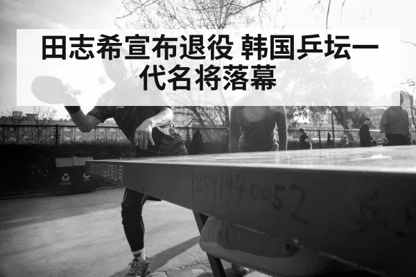 田志希宣布退役 韩国乒坛一代名将落幕