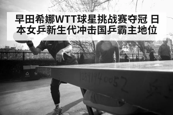 早田希娜WTT球星挑战赛夺冠 日本女乒新生代冲击国乒霸主地位