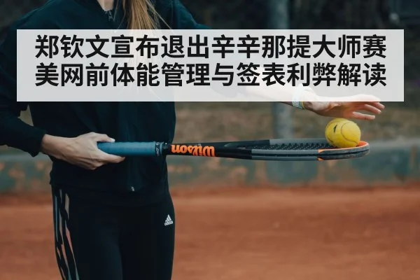 郑钦文宣布退出辛辛那提大师赛 美网前体能管理与签表利弊解读