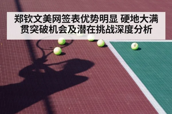 郑钦文美网签表优势明显 硬地大满贯突破机会及潜在挑战深度分析
