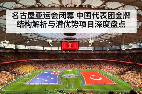 名古屋亚运会闭幕 中国代表团金牌结构解析与潜优势项目深度盘点