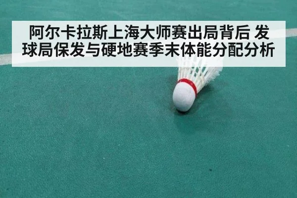 阿尔卡拉斯上海大师赛出局背后 发球局保发与硬地赛季末体能分配分析